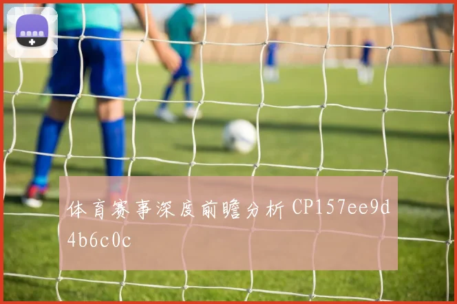 体育赛事深度前瞻分析 CP157ee9d4b6c0c