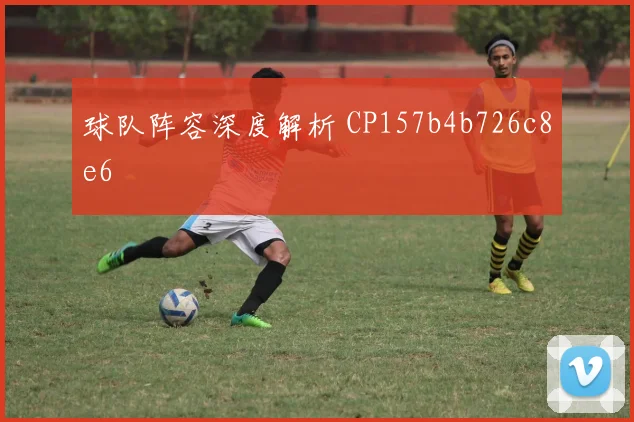 球队阵容深度解析 CP157b4b726c8e6