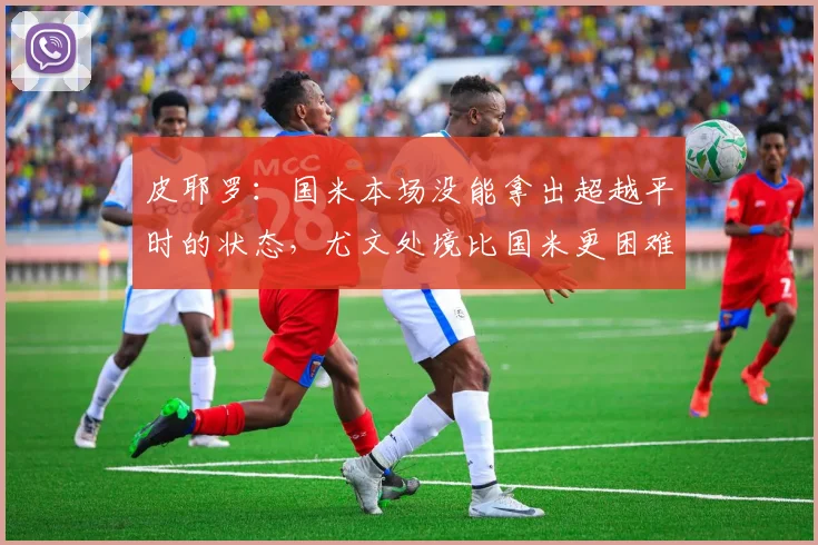 皮耶罗：国米本场没能拿出超越平时的状态，尤文处境比国米更困难